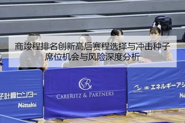 商竣程排名创新高后赛程选择与冲击种子席位机会与风险深度分析