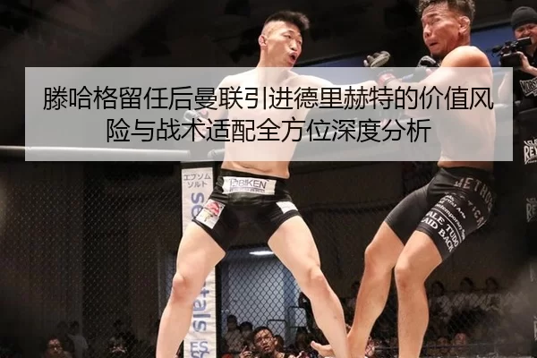 滕哈格留任后曼联引进德里赫特的价值风险与战术适配全方位深度分析