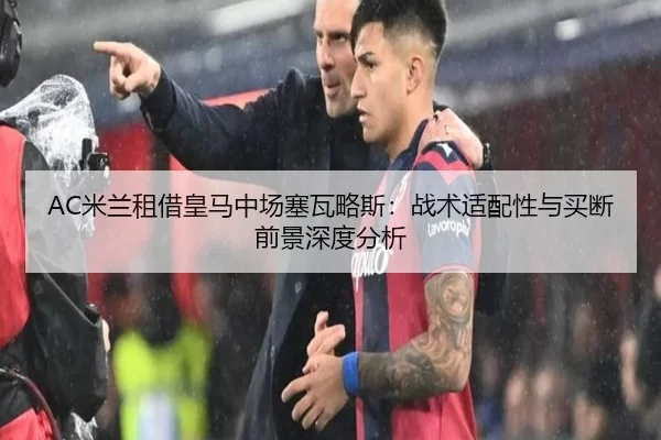 AC米兰租借皇马中场塞瓦略斯：战术适配性与买断前景深度分析