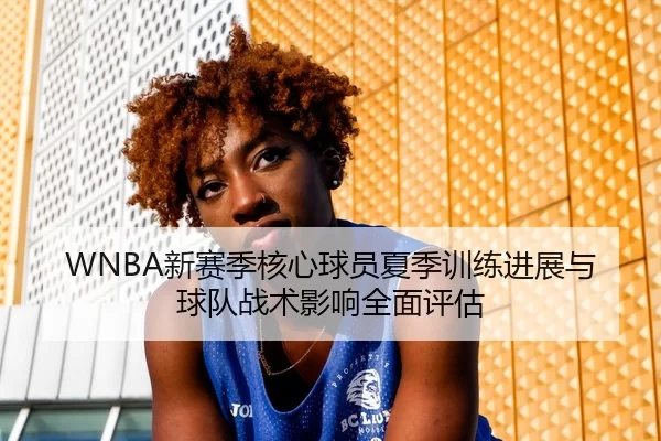 WNBA新赛季核心球员夏季训练进展与球队战术影响全面评估