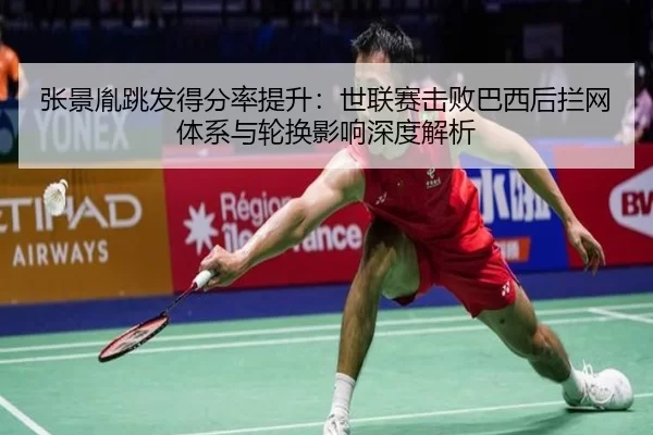 张景胤跳发得分率提升：世联赛击败巴西后拦网体系与轮换影响深度解析