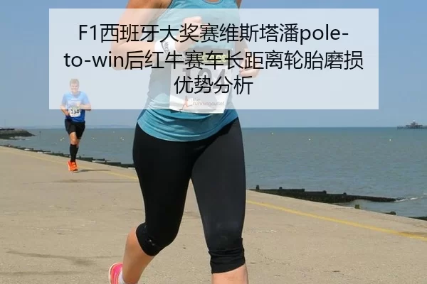 F1西班牙大奖赛维斯塔潘pole-to-win后红牛赛车长距离轮胎磨损优势分析