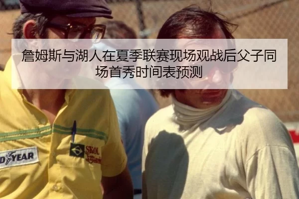 詹姆斯与湖人在夏季联赛现场观战后父子同场首秀时间表预测