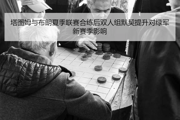 塔图姆与布朗夏季联赛合练后双人组默契提升对绿军新赛季影响