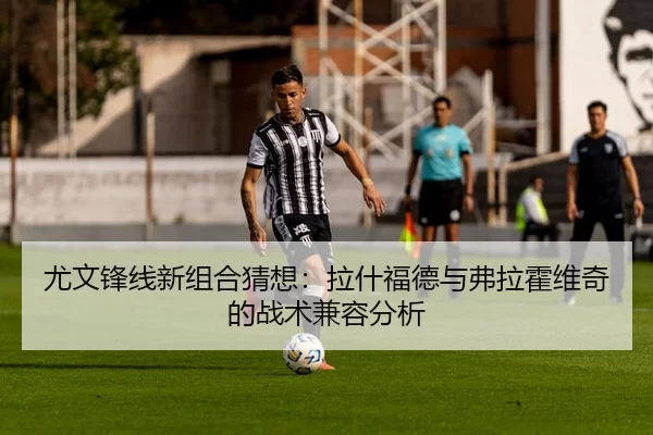 尤文锋线新组合猜想：拉什福德与弗拉霍维奇的战术兼容分析